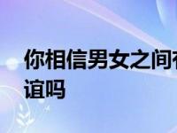 你相信男女之间有纯友谊吗 男女之间有纯友谊吗 