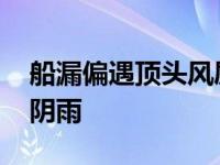 船漏偏遇顶头风屋漏偏逢连阴雨 屋漏偏逢连阴雨 