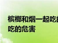 槟榔和烟一起吃的危害有多大 槟榔和烟一起吃的危害 