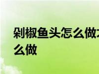 剁椒鱼头怎么做才好吃没有腥味 剁椒鱼头怎么做 