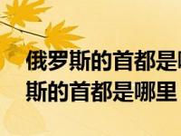 俄罗斯的首都是哪里第二大城市是哪里 俄罗斯的首都是哪里 