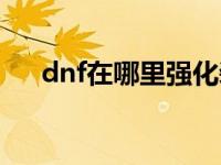 dnf在哪里强化装备 dnf怎样强化装备 