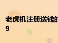 老虎机注册送钱的平台 老虎机发短信注册送59 