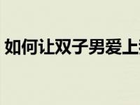 如何让双子男爱上我 让双子男爱上你的绝招 