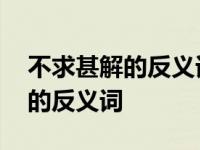 不求甚解的反义词是什么标准答案 不求甚解的反义词 