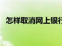 怎样取消网上银行业务 怎样取消网上银行 