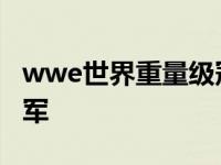 wwe世界重量级冠军是谁 wwe世界重量级冠军 