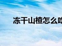 冻干山楂怎么吃最好 山楂怎么吃最好 