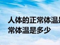 人体的正常体温是多少°C左右腋下 人体的正常体温是多少 