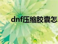 dnf压缩胶囊怎么开黑硬 dnf压缩胶囊 