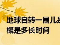 地球自转一圈儿是多长时间? 地球自转一圈大概是多长时间 