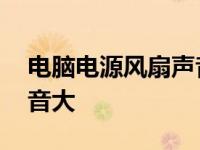 电脑电源风扇声音大嗡嗡响 电脑电源风扇声音大 