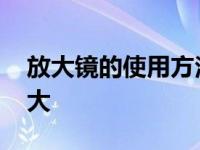 放大镜的使用方法 什么东西不能用放大镜放大 