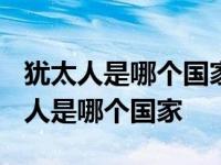 犹太人是哪个国家的人?为什么叫犹太人 犹太人是哪个国家 