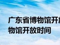 广东省博物馆开放时间及参观须知 广东省博物馆开放时间 