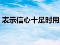 表示信心十足时用的成语 表示信心十足时用 