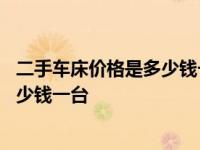 二手车床价格是多少钱一台的呢视频讲解 二手车床价格是多少钱一台 