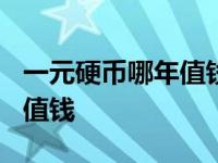 一元硬币哪年值钱价格表? 一元钱硬币哪年最值钱 