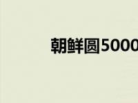 朝鲜圆5000兑换人民币 朝鲜圆 