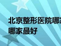 北京整形医院哪家最好排行榜 北京整形医院哪家最好 