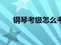 钢琴考级怎么考内容 钢琴考级怎么考 