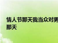 情人节那天我当众对男神表白 他轻轻抱住我低声说 情人节那天 