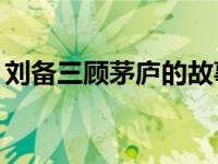 刘备三顾茅庐的故事概括50字 刘备三顾茅庐 