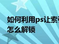 如何利用ps让索引图片变清晰 ps图片索引了怎么解锁 