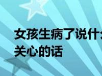 女孩生病了说什么关心的话好 女孩子生病了关心的话 