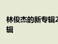 林俊杰的新专辑2023有哪些歌 林俊杰的新专辑 