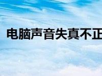 电脑声音失真不正常怎么办? 电脑声音失真 