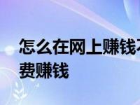 怎么在网上赚钱不需要任何费用 网上怎么免费赚钱 