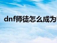 dnf师徒怎么成为师傅 dnf师徒任务怎么做 