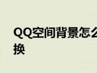 QQ空间背景怎么换成默认 qq空间背景怎么换 