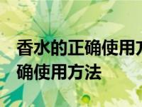 香水的正确使用方法有哪些 线原则 香水的正确使用方法 