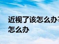 近视了该怎么办?怎样才能恢复? 近视了应该怎么办 