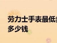 劳力士手表最低多少钱一块 劳力士手表最低多少钱 