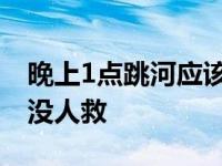 晚上1点跳河应该没人救吗 晚上1点跳河应该没人救 