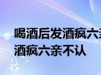 喝酒后发酒疯六亲不认是不是中毒 喝酒后发酒疯六亲不认 