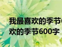 我最喜欢的季节600字作文初一春天 我最喜欢的季节600字 