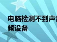 电脑检测不到声音输出设备 电脑检测不到音频设备 