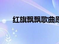 红旗飘飘歌曲原唱播放 红旗飘飘歌曲 