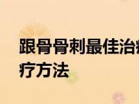 跟骨骨刺最佳治疗方法百度 跟骨骨刺最佳治疗方法 