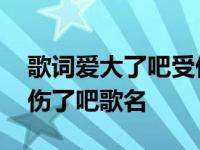 歌词爱大了吧受伤了吧是什么歌 爱大了吧受伤了吧歌名 