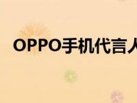 OPPO手机代言人2024 oppo手机代言人 