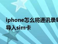 iphone怎么将通讯录导入电话卡 苹果手机怎么把电话号码导入sim卡 