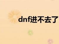 dnf进不去了 dnf今天怎么进不去 