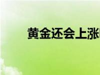 黄金还会上涨吗 黄金价格还会跌吗 