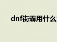 dnf街霸用什么武器最好 dnf街霸连招 