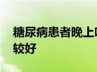 糖尿病患者晚上吃什么比较好 晚上吃什么比较好 